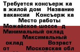 Требуется консъерж(ка) в жилой дом › Название вакансии ­ Консъерж(ка) › Место работы ­ Можайское шоссе, д.4 › Минимальный оклад ­ 10 000 › Максимальный оклад ­ 10 000 › Возраст от ­ 50 - Московская обл., Москва г. Работа » Вакансии   . Московская обл.